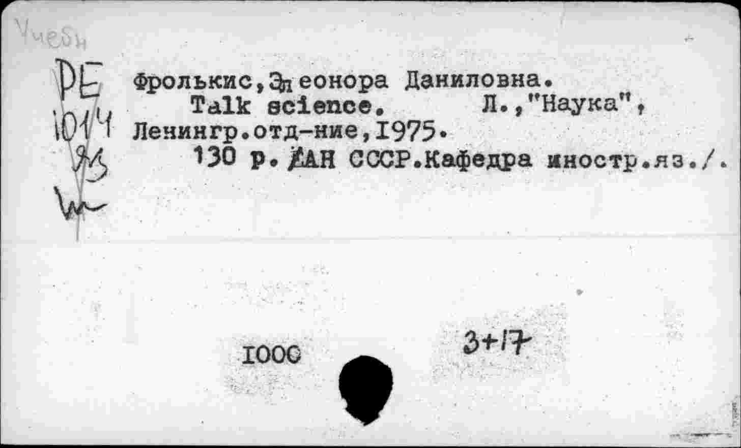 ﻿Фролькис,Онеонора Даниловна.
Talk science. Л.,"Наука”, Ленингр.отд-ние,1975•
130 р./АН СССР.Кафедра иностр.яз./.
ЮОС
2>^